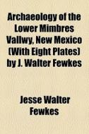Archaeology Of The Lower Mimbres Vallwy, New Mexico (with Eight Plates) By J. Walter Fewkes di Jesse Walter Fewkes edito da General Books Llc