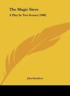 The Magic Sieve: A Play in Two Scenes (1908) di John Hamilton edito da Kessinger Publishing