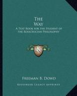 The Way the Way: A Text Book for the Student of the Rosicrucian Philosophy a Text Book for the Student of the Rosicrucian Philosophy di Freeman B. Dowd edito da Kessinger Publishing