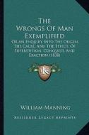 The Wrongs of Man Exemplified: Or an Enquiry Into the Origin, the Cause, and the Effect, of Superstition, Conquest, and Exaction (1838) di William Manning edito da Kessinger Publishing