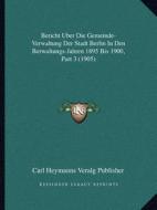 Bericht Uber Die Gemeinde-Verwaltung Der Stadt Berlin in Den Berwaltungs-Jahren 1895 Bis 1900, Part 3 (1905) di Carl Heymanns Veralg Publisher edito da Kessinger Publishing