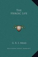 The Heroic Life di G. R. S. Mead edito da Kessinger Publishing