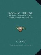 Room at the Top: Or How to Reach Success, Happiness, Fame and Fortune di A. Craig edito da Kessinger Publishing