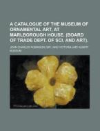 A Catalogue of the Museum of Ornamental Art, at Marlborough House. (Board of Trade Dept. of Sci. and Art) di John Charles Robinson edito da Rarebooksclub.com