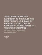 The Country Banker's Handbook To The Rules And Practice Of I.--the Bank Of England. Ii.--the London Bankers' Clearing House. Iii.--the Stock Exchange; di John George Kiddy edito da General Books Llc