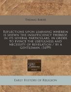 Reflections Upon Learning Wherein Is Shewn The Insufficiency Thereof, In Its Several Particulars, In Order To Evince The Usefulness And Necessity Of R di Thomas Baker edito da Eebo Editions, Proquest