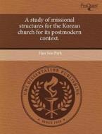 A Study Of Missional Structures For The Korean Church For Its Postmodern Context. di Han Soo Park edito da Proquest, Umi Dissertation Publishing