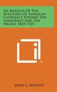 An Analysis of the Attitudes of American Catholics Toward the Immigrant and the Negro, 1825-1925 di John C. Murphy edito da Literary Licensing, LLC