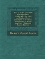 How to Make Type Talk; The Relation of Typography to Voice Modulation: Basic Principles as Developed and Proven in Actual Practice - Primary Source Ed di Barnard Joseph Lewis edito da Nabu Press