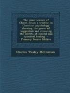 The Mind Science of Christ Jesus; A Treatise on Christian Psychology Showing the Power of Suggestion and Revealing the Secrets of Mental and Spiritual di Charles Wesley McCrossan edito da Nabu Press