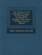History of the Inquisition of Spain ... to the Reign of Ferdinand VII. Abridged and Transl di Juan Antonio Llorente edito da Nabu Press