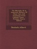 The Mentally Ill in Americaa History of Their Care and Treatment from Colonial Times. - Primary Source Edition di Albert Deutsch edito da Nabu Press