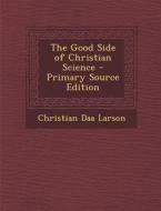 The Good Side of Christian Science di Christian D. Larson edito da Nabu Press