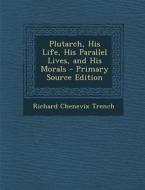 Plutarch, His Life, His Parallel Lives, and His Morals - Primary Source Edition di Richard Chenevix Trench edito da Nabu Press