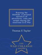 Running The Blockade. A Personal Narrative Of Adventures, Risks And Escapes During The American Civil War - War College Series di Thomas E Taylor edito da War College Series