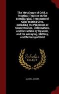 The Metallurgy Of Gold, A Practical Treatise On The Metallurgical Treatment Of Gold-bearing Ores, Including The Processes Of Concentration, Chlorinati di Manuel Eissler edito da Andesite Press
