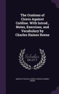 The Orations Of Cicero Against Catiline. With Introd., Notes, Exercises, And Vocabulary By Charles Haines Keene di Marcus Tullius Cicero, Charles Haines Keene edito da Palala Press