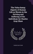 The Value & Dignity Of Human Life As Shown In The Striving And Suffering Of The Individual, By Charles Gray Shaw di Charles Gray Shaw edito da Palala Press