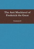 The Anti Machiavel Of Frederick The Great di Frederick II edito da Lulu.com