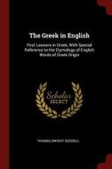 The Greek in English: First Lessons in Greek, with Special Reference to the Etymology of English Words of Greek Origin di Thomas Dwight Goodell edito da CHIZINE PUBN