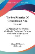 The Sea Fisheries of Great Britain and Ireland: An Account of the Practical Working of the Various Fisheries Around the British Islands (1883) di Edmund William H. Holdsworth edito da Kessinger Publishing