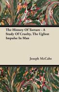The History Of Torture - A Study Of Cruelty, The Ugliest Impulse In Man di Joseph Mccabe edito da Aslan Press
