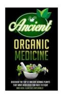 Ancient Organic Medicine - Discover the Top 12 Ancient Herbal Plants That Have Been Used for Ages to Fight and Heal Illness Naturally di Carmen McKenzie edito da Createspace
