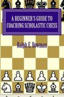 A Beginner's Guide to Coaching Scholastic Chess di Ralph E. Bowman edito da Createspace
