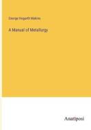 A Manual of Metallurgy di George Hogarth Makins edito da Anatiposi Verlag