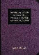 Inventory Of The Ornaments, Reliques, Jewels, Vestments, Books di John Dillon edito da Book On Demand Ltd.