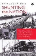 SHUNTING THE NATION INDIA'S RAILWAY WORKERS AND THE MOST TUMULTUOUS DECADE IN MODERN INDIAN HISTORY (1939-1949) di Aniruddha Bose edito da Speaking Tiger Books