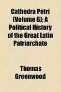 Cathedra Petri (volume 6); A Political History Of The Great Latin Patriarchate di Thomas Greenwood edito da General Books Llc
