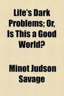 Life's Dark Problems; Or, Is This A Good World? di Minot J. Savage edito da General Books Llc