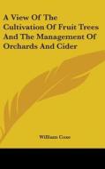 A View of the Cultivation of Fruit Trees and the Management of Orchards and Cider di William Coxe edito da Kessinger Publishing