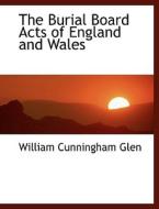 The Burial Board Acts Of England And Wales di William Cunningham Glen edito da Bibliolife