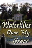 Waterlilies Over My Grave di Patricia A. Guthrie edito da Lsp Digital, LLC