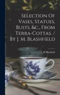 Selection Of Vases, Statues, Busts, &c., From Terra-cottas. / By J. M. Blashfield edito da LEGARE STREET PR