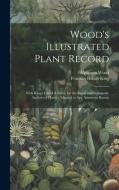 Wood's Illustrated Plant Record: With King's Check Tablets, for the Rapid and Systematic Analysis of Plants: Adapted to Any American Botany di Franklin Hiram King, Alphonso Wood edito da LEGARE STREET PR