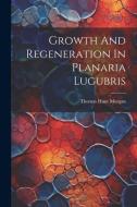 Growth And Regeneration In Planaria Lugubris di Thomas Hunt Morgan edito da LEGARE STREET PR