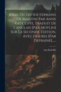 Julia, Ou Les Souterrains De Mazzini Par Anne Radcliffe, Traduit De L'anglais [par Moylin] Sur La Seconde Édition, Avec Figures [par Defraine]...... di Ann Radcliffe edito da LEGARE STREET PR