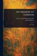 My Mission to London di Karl Max Fürst von Lichnowsky, Gilbert Murray edito da Creative Media Partners, LLC