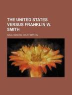 The United States Versus Franklin W. Smith di Naval General Court Martial edito da Rarebooksclub.com
