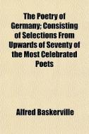 The Poetry of Germany; Consisting of Selections from Upwards of Seventy of the Most Celebrated Poets di Alfred Baskerville, Books Group edito da Rarebooksclub.com