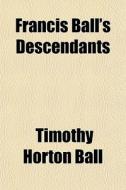 Francis Ball's Descendants di Timothy Horton Ball edito da General Books