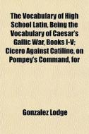 The Vocabulary Of High School Latin, Being The Vocabulary Of Caesar's Gallic War, Books I-v; Cicero Against Catiline, On Pompey's Command, For di Gonzalez Lodge edito da General Books Llc