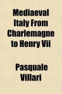 Mediaeval Italy From Charlemagne To Henr di Pasquale Villari edito da General Books