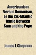 Americanism Versus Romanism, Or The Cis- di James L. Chapman edito da General Books