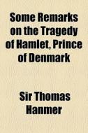 Some Remarks On The Tragedy Of Hamlet, Prince Of Denmark di Sir Thomas Hanmer edito da General Books Llc
