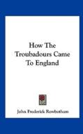 How the Troubadours Came to England di John Frederick Rowbotham edito da Kessinger Publishing