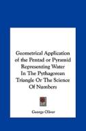 Geometrical Application of the Pentad or Pyramid Representing Water in the Pythagorean Triangle or the Science of Numbers di George Oliver edito da Kessinger Publishing